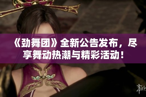 《劲舞团》全新公告发布，尽享舞动热潮与精彩活动！