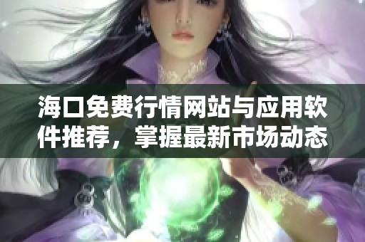 海口免费行情网站与应用软件推荐，掌握最新市场动态