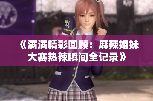 《满满精彩回顾：麻辣姐妹大赛热辣瞬间全记录》