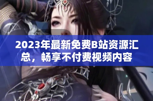 2023年最新免费B站资源汇总，畅享不付费视频内容