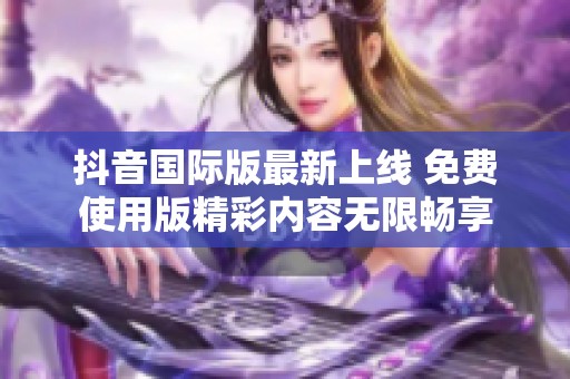抖音国际版最新上线 免费使用版精彩内容无限畅享