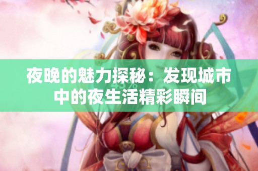 夜晚的魅力探秘：发现城市中的夜生活精彩瞬间