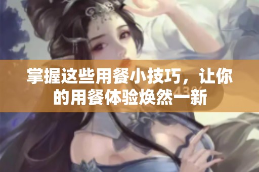 掌握这些用餐小技巧，让你的用餐体验焕然一新