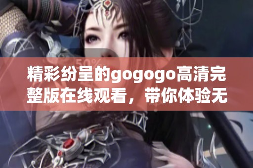 精彩纷呈的gogogo高清完整版在线观看，带你体验无限乐趣