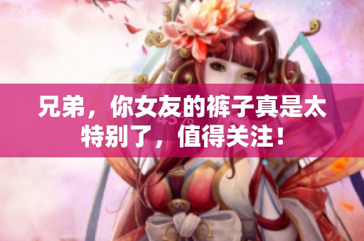 兄弟，你女友的裤子真是太特别了，值得关注！