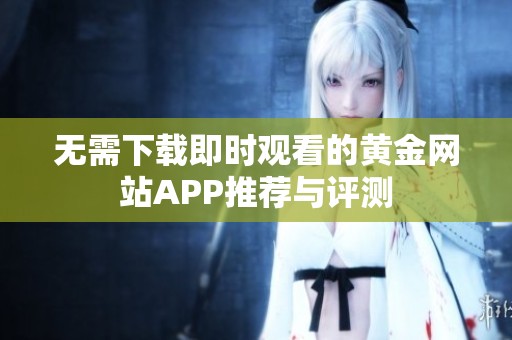 无需下载即时观看的黄金网站APP推荐与评测