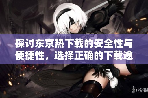 探讨东京热下载的安全性与便捷性，选择正确的下载途径