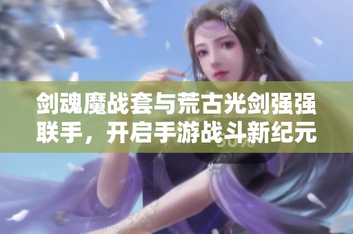 剑魂魔战套与荒古光剑强强联手，开启手游战斗新纪元