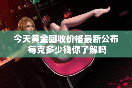 今天黄金回收价格最新公布 每克多少钱你了解吗