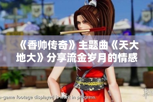 《香帅传奇》主题曲《天大地大》分享流金岁月的情感与回忆
