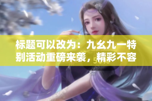 标题可以改为：九幺九一特别活动重磅来袭，精彩不容错过！