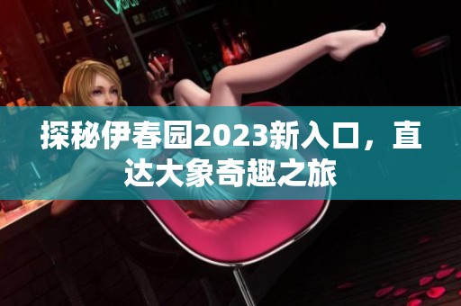 探秘伊春园2023新入口，直达大象奇趣之旅