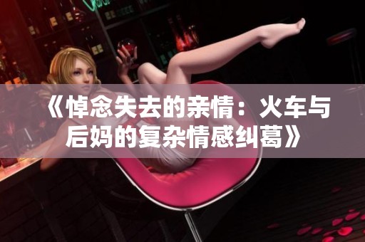 《悼念失去的亲情：火车与后妈的复杂情感纠葛》