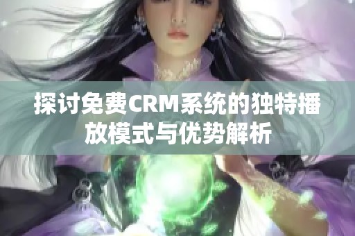 探讨免费CRM系统的独特播放模式与优势解析