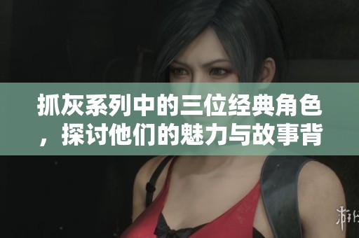 抓灰系列中的三位经典角色，探讨他们的魅力与故事背后深意