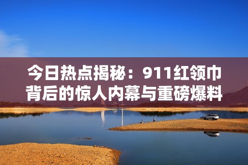 今日热点揭秘：911红领巾背后的惊人内幕与重磅爆料