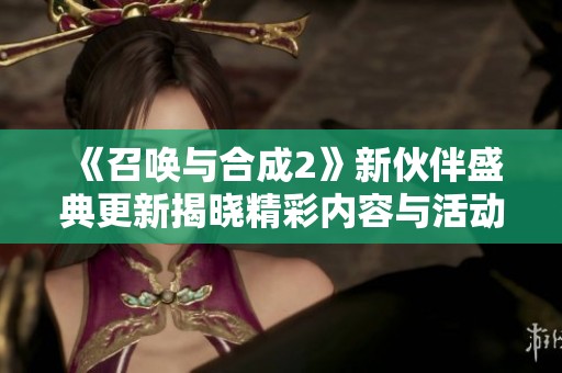 《召唤与合成2》新伙伴盛典更新揭晓精彩内容与活动详情
