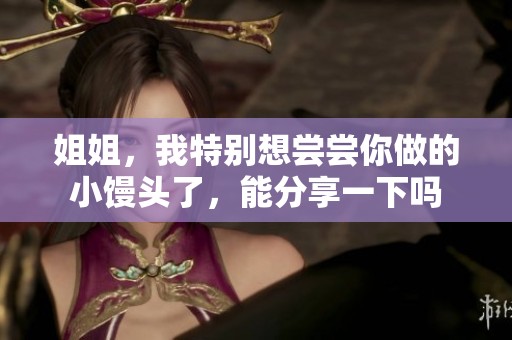 姐姐，我特别想尝尝你做的小馒头了，能分享一下吗