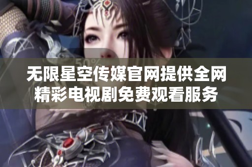 无限星空传媒官网提供全网精彩电视剧免费观看服务