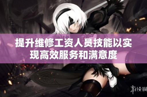 提升维修工资人员技能以实现高效服务和满意度