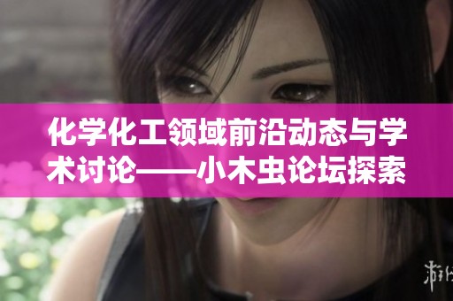 化学化工领域前沿动态与学术讨论——小木虫论坛探索之旅