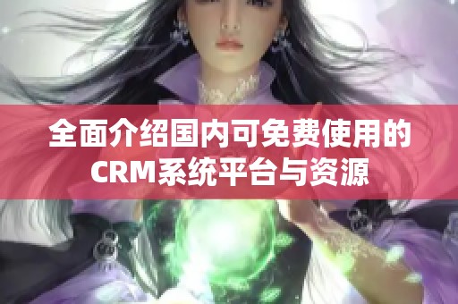 全面介绍国内可免费使用的CRM系统平台与资源
