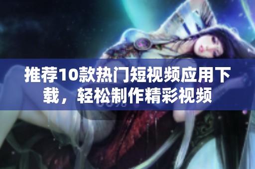 推荐10款热门短视频应用下载，轻松制作精彩视频