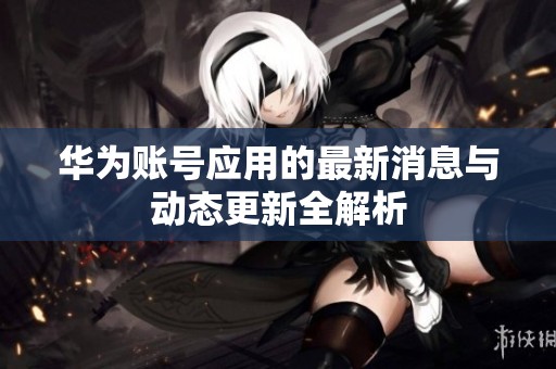华为账号应用的最新消息与动态更新全解析