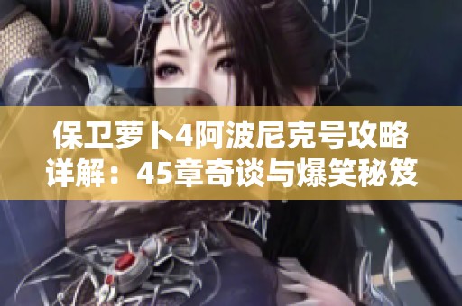 保卫萝卜4阿波尼克号攻略详解：45章奇谈与爆笑秘笈一网打尽！