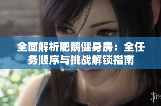 全面解析肥鹅健身房：全任务顺序与挑战解锁指南