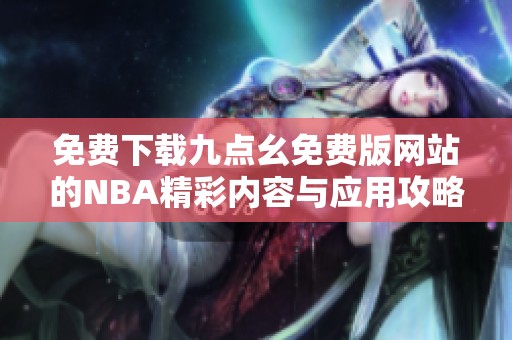 免费下载九点幺免费版网站的NBA精彩内容与应用攻略