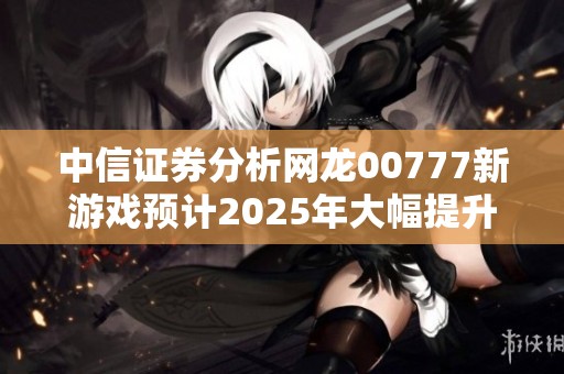 中信证券分析网龙00777新游戏预计2025年大幅提升业绩贡献