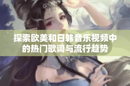 探索欧美和日韩音乐视频中的热门歌词与流行趋势