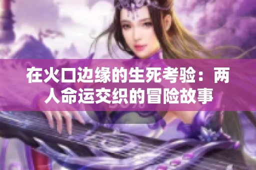 在火口边缘的生死考验：两人命运交织的冒险故事
