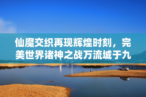 仙魔交织再现辉煌时刻，完美世界诸神之战万流城于九月十二日重磅开启