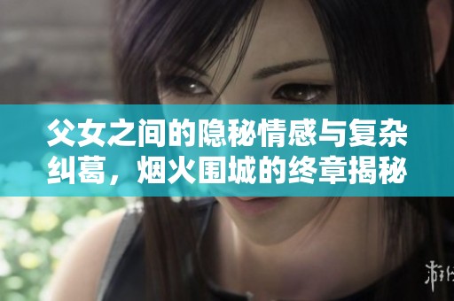父女之间的隐秘情感与复杂纠葛，烟火围城的终章揭秘