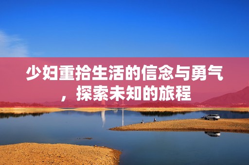 少妇重拾生活的信念与勇气，探索未知的旅程