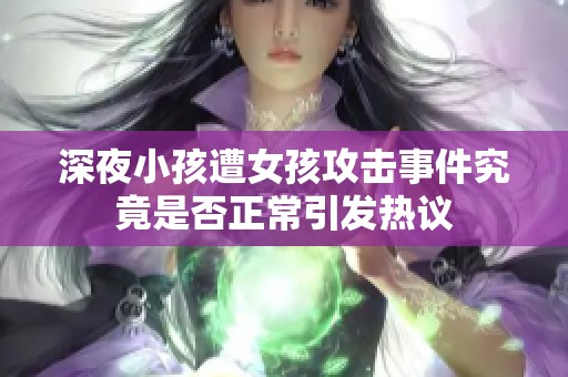 深夜小孩遭女孩攻击事件究竟是否正常引发热议