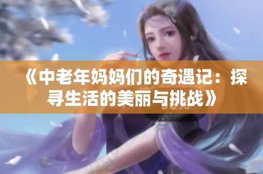 《中老年妈妈们的奇遇记：探寻生活的美丽与挑战》