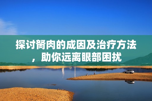探讨胬肉的成因及治疗方法，助你远离眼部困扰