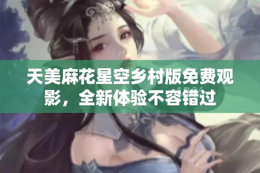 天美麻花星空乡村版免费观影，全新体验不容错过