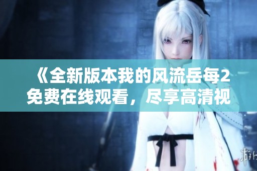 《全新版本我的风流岳每2免费在线观看，尽享高清视频盛宴》