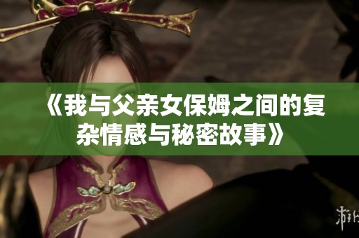 《我与父亲女保姆之间的复杂情感与秘密故事》
