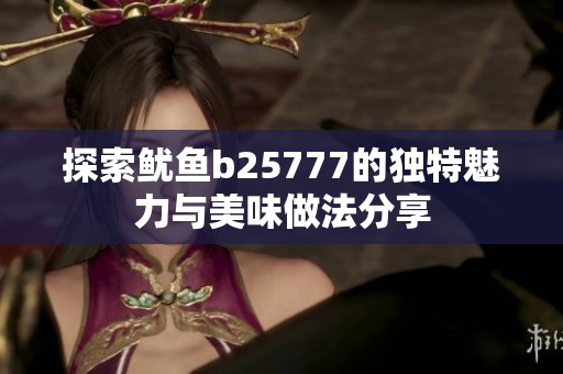 探索鱿鱼b25777的独特魅力与美味做法分享