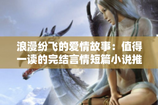 浪漫纷飞的爱情故事：值得一读的完结言情短篇小说推荐