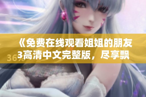 《免费在线观看姐姐的朋友3高清中文完整版，尽享飘花影库精彩内容》