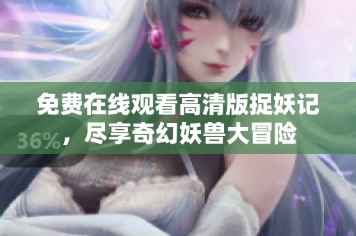 免费在线观看高清版捉妖记，尽享奇幻妖兽大冒险