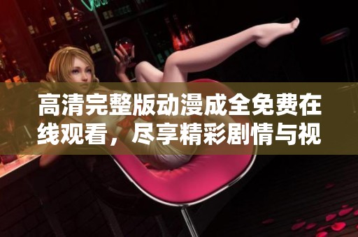 高清完整版动漫成全免费在线观看，尽享精彩剧情与视觉盛宴