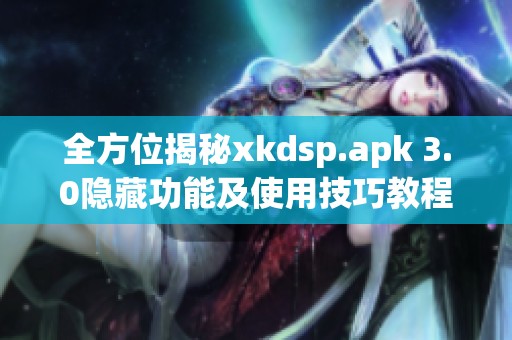 全方位揭秘xkdsp.apk 3.0隐藏功能及使用技巧教程