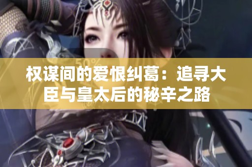 权谋间的爱恨纠葛：追寻大臣与皇太后的秘辛之路